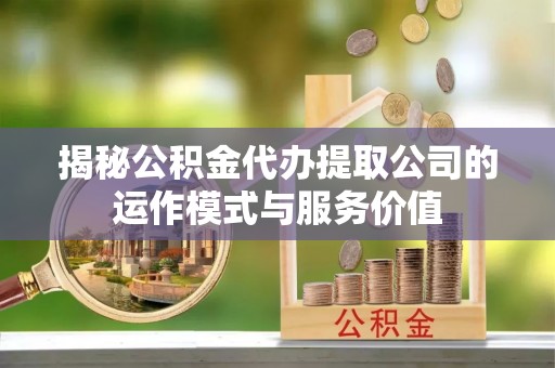 东西湖揭秘公积金代办提取公司的运作模式与服务价值