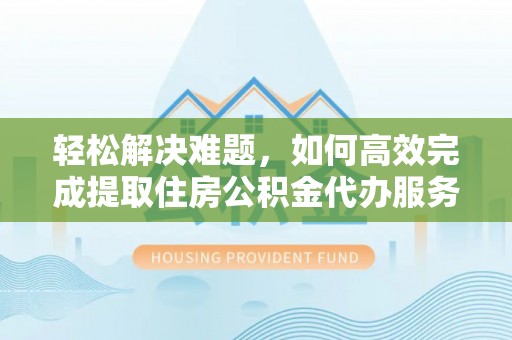 东西湖轻松解决难题，如何高效完成提取住房公积金代办服务