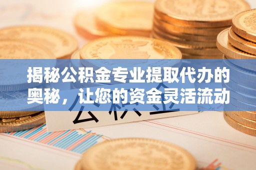 东西湖揭秘公积金专业提取代办的奥秘，让您的资金灵活流动