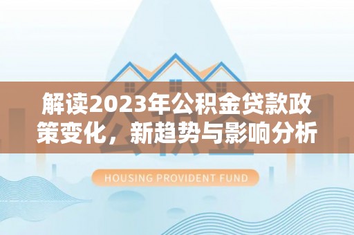 东西湖解读2023年公积金贷款政策变化，新趋势与影响分析