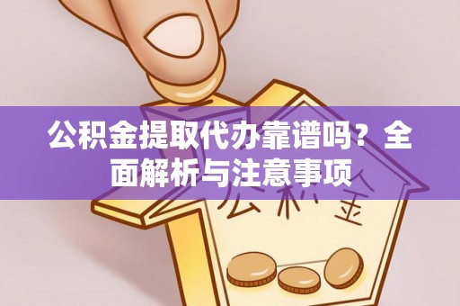 东西湖公积金提取代办靠谱吗？全面解析与注意事项
