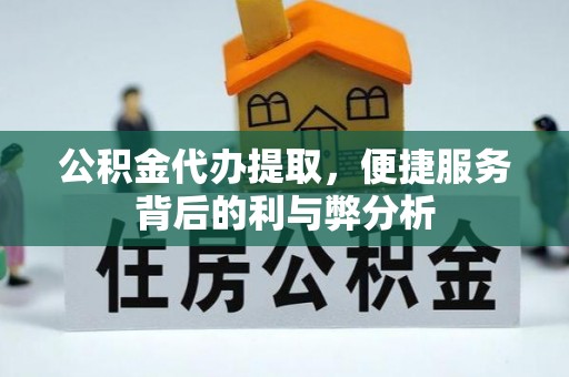 东西湖公积金代办提取，便捷服务背后的利与弊分析