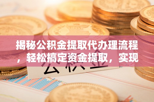 东西湖揭秘公积金提取代办理流程，轻松搞定资金提取，实现财务自由
