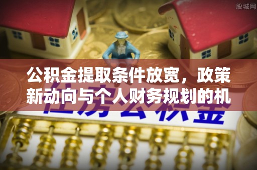 东西湖公积金提取条件放宽，政策新动向与个人财务规划的机遇