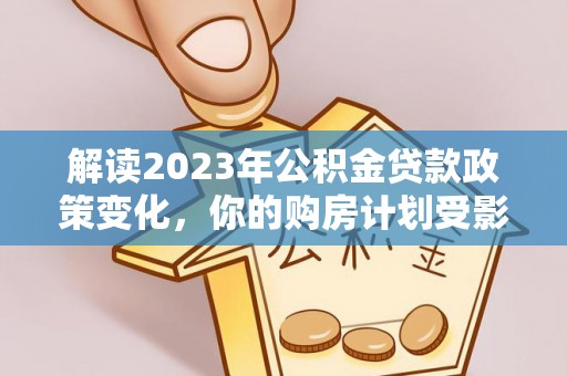 东西湖解读2023年公积金贷款政策变化，你的购房计划受影响了吗？