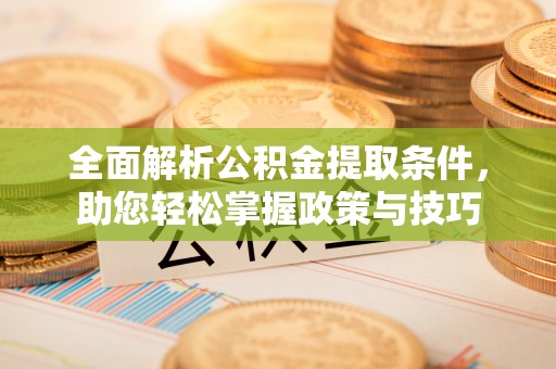 东西湖全面解析公积金提取条件，助您轻松掌握政策与技巧