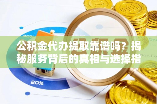 东西湖公积金代办提取靠谱吗？揭秘服务背后的真相与选择指南