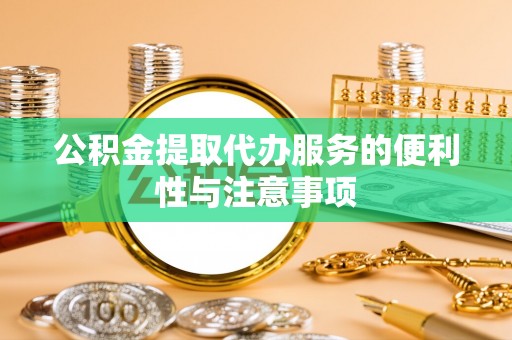 东西湖公积金提取代办服务的便利性与注意事项