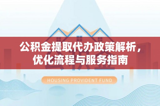 东西湖公积金提取代办政策解析，优化流程与服务指南