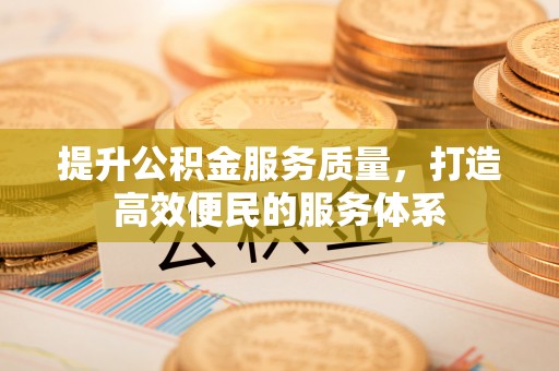 东西湖提升公积金服务质量，打造高效便民的服务体系