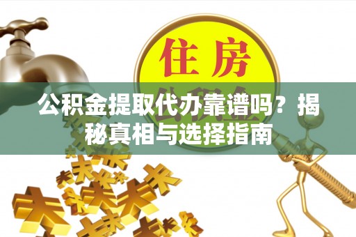 东西湖公积金提取代办靠谱吗？揭秘真相与选择指南