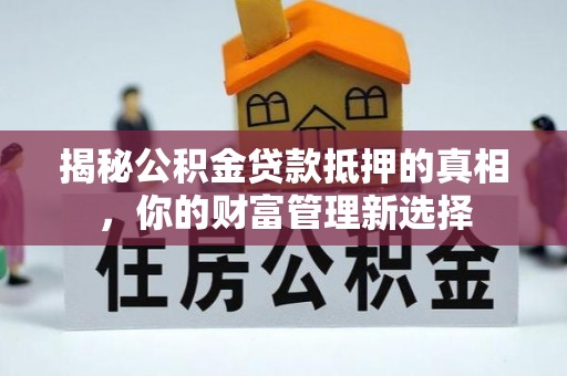 东西湖揭秘公积金贷款抵押的真相，你的财富管理新选择