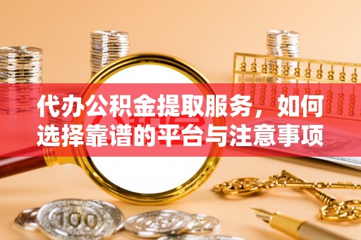 东西湖代办公积金提取服务，如何选择靠谱的平台与注意事项