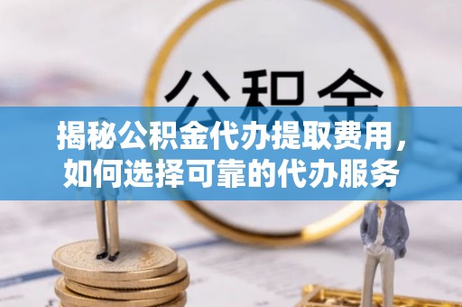 东西湖揭秘公积金代办提取费用，如何选择可靠的代办服务