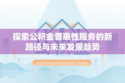 东西湖探索公积金普惠性服务的新路径与未来发展趋势