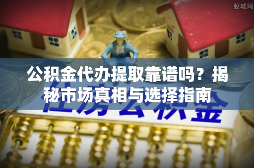 东西湖公积金代办提取靠谱吗？揭秘市场真相与选择指南