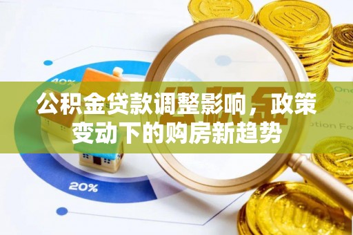 东西湖公积金贷款调整影响，政策变动下的购房新趋势