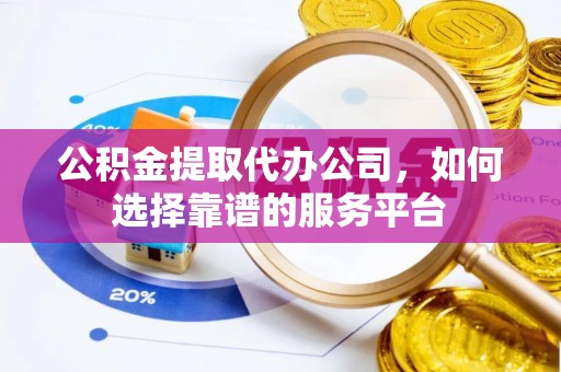 东西湖公积金提取代办公司，如何选择靠谱的服务平台