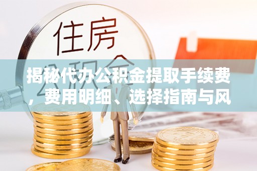 东西湖揭秘代办公积金提取手续费，费用明细、选择指南与风险防范