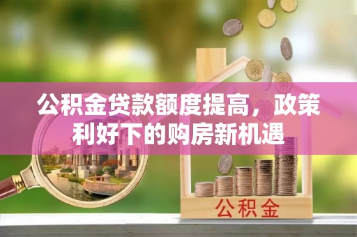 东西湖公积金贷款额度提高，政策利好下的购房新机遇