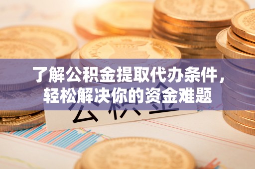 东西湖了解公积金提取代办条件，轻松解决你的资金难题