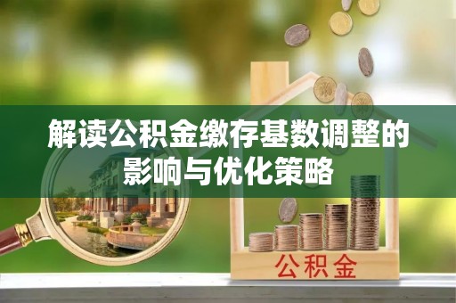 东西湖解读公积金缴存基数调整的影响与优化策略