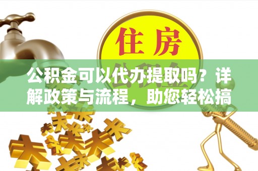 东西湖公积金可以代办提取吗？详解政策与流程，助您轻松搞定！