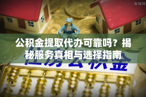 东西湖公积金提取代办可靠吗？揭秘服务真相与选择指南