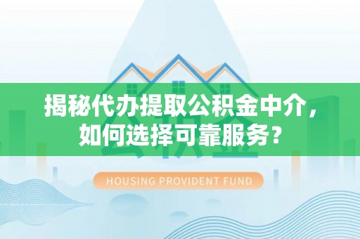 东西湖揭秘代办提取公积金中介，如何选择可靠服务？