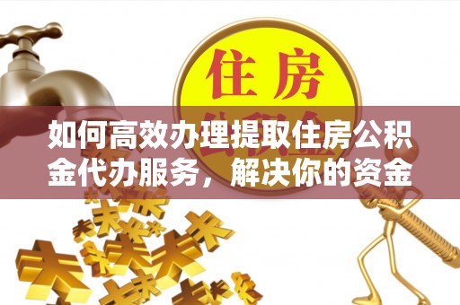东西湖如何高效办理提取住房公积金代办服务，解决你的资金需求