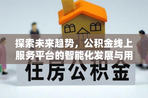东西湖探索未来趋势，公积金线上服务平台的智能化发展与用户便利性提升