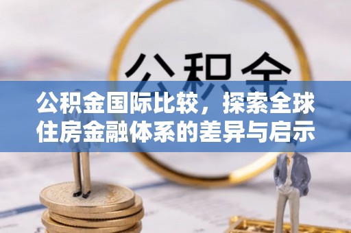 东西湖公积金国际比较，探索全球住房金融体系的差异与启示