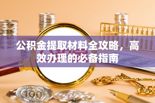 东西湖公积金提取材料全攻略，高效办理的必备指南