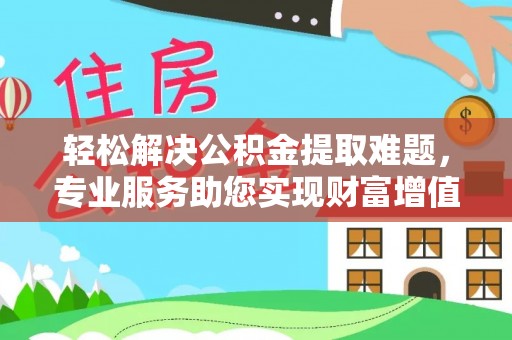 东西湖轻松解决公积金提取难题，专业服务助您实现财富增值——代办公积金提取