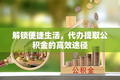 东西湖解锁便捷生活，代办提取公积金的高效途径