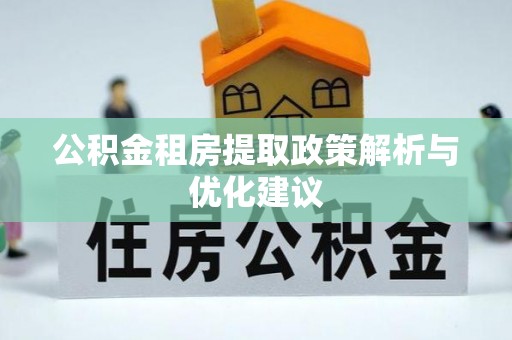 东西湖公积金租房提取政策解析与优化建议