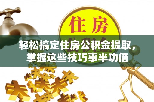 东西湖轻松搞定住房公积金提取，掌握这些技巧事半功倍