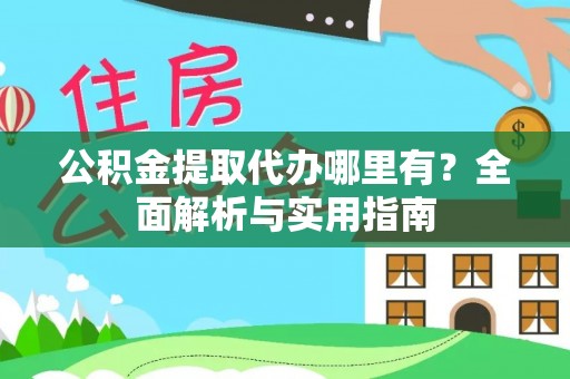 东西湖公积金提取代办哪里有？全面解析与实用指南