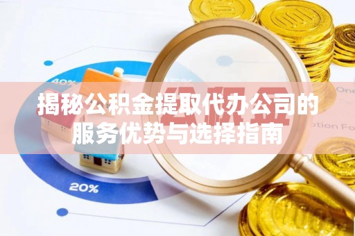 东西湖揭秘公积金提取代办公司的服务优势与选择指南