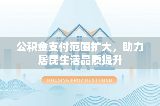 东西湖公积金支付范围扩大，助力居民生活品质提升