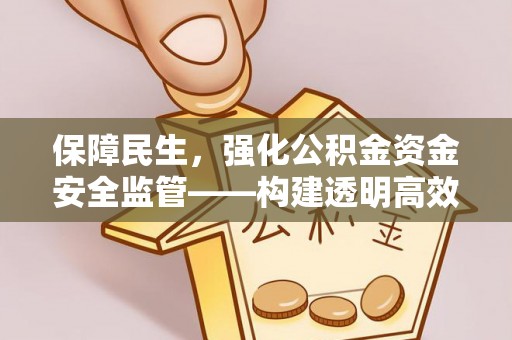 东西湖保障民生，强化公积金资金安全监管——构建透明高效的管理体系