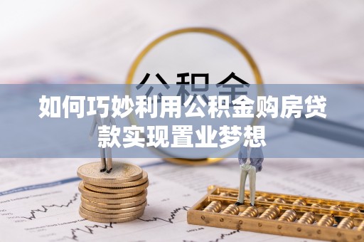 东西湖如何巧妙利用公积金购房贷款实现置业梦想