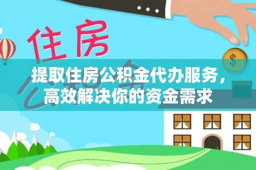 东西湖提取住房公积金代办服务，高效解决你的资金需求