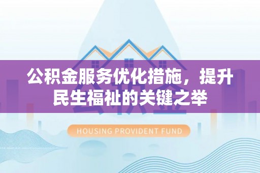 东西湖公积金服务优化措施，提升民生福祉的关键之举