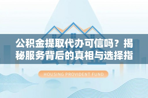 东西湖公积金提取代办可信吗？揭秘服务背后的真相与选择指南