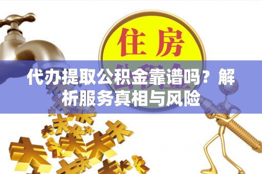 东西湖代办提取公积金靠谱吗？解析服务真相与风险