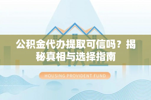 东西湖公积金代办提取可信吗？揭秘真相与选择指南