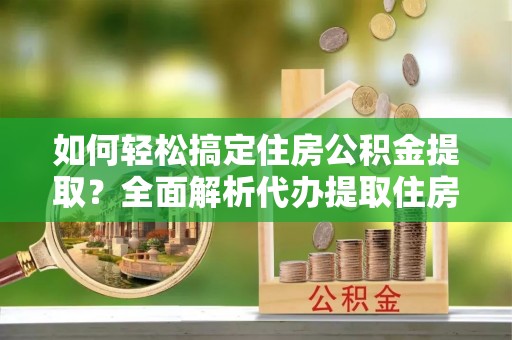 东西湖如何轻松搞定住房公积金提取？全面解析代办提取住房公积金流程