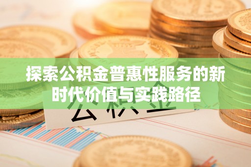 东西湖探索公积金普惠性服务的新时代价值与实践路径