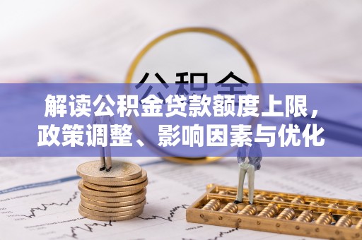 东西湖解读公积金贷款额度上限，政策调整、影响因素与优化策略
